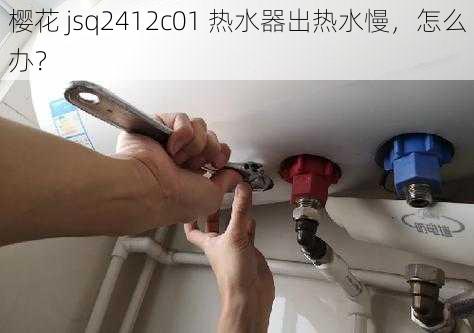 樱花 jsq2412c01 热水器出热水慢，怎么办？