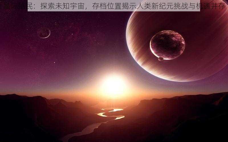 星际殖民：探索未知宇宙，存档位置揭示人类新纪元挑战与机遇并存