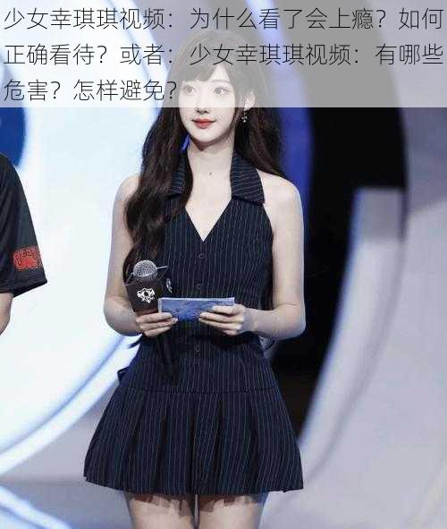 少女幸琪琪视频：为什么看了会上瘾？如何正确看待？或者：少女幸琪琪视频：有哪些危害？怎样避免？