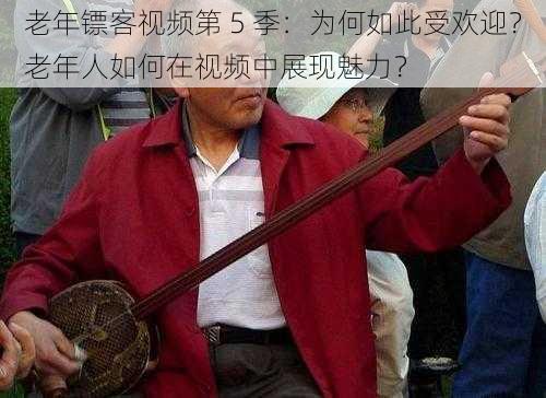 老年镖客视频第 5 季：为何如此受欢迎？老年人如何在视频中展现魅力？