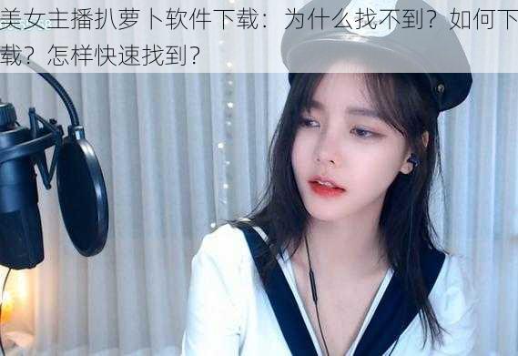 美女主播扒萝卜软件下载：为什么找不到？如何下载？怎样快速找到？