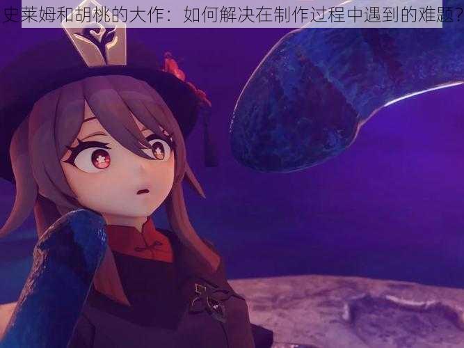 史莱姆和胡桃的大作：如何解决在制作过程中遇到的难题？