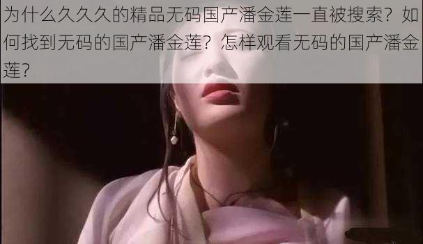 为什么久久久的精品无码国产潘金莲一直被搜索？如何找到无码的国产潘金莲？怎样观看无码的国产潘金莲？