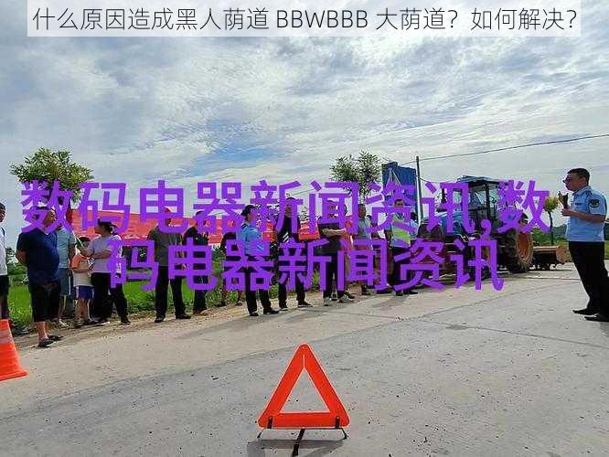 什么原因造成黑人荫道 BBWBBB 大荫道？如何解决？