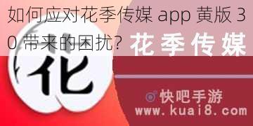 如何应对花季传媒 app 黄版 30 带来的困扰？