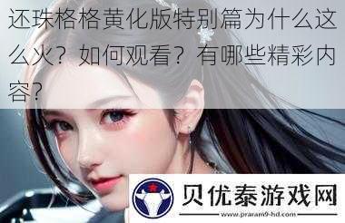 还珠格格黄化版特别篇为什么这么火？如何观看？有哪些精彩内容？