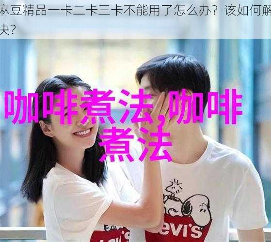 麻豆精品一卡二卡三卡不能用了怎么办？该如何解决？